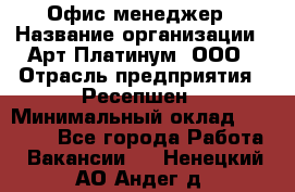 Офис-менеджер › Название организации ­ Арт Платинум, ООО › Отрасль предприятия ­ Ресепшен › Минимальный оклад ­ 15 000 - Все города Работа » Вакансии   . Ненецкий АО,Андег д.